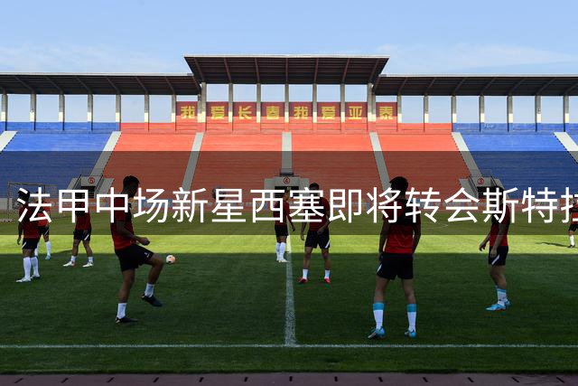 法甲中场新星西塞即将转会斯特拉斯堡